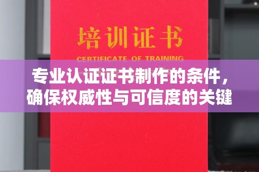 巨野专业认证证书制作的条件，确保权威性与可信度的关键要素
