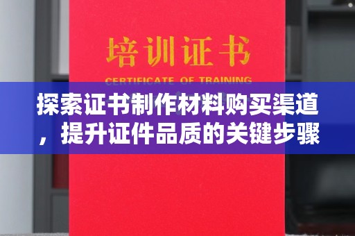 巨野探索证书制作材料购买渠道，提升证件品质的关键步骤