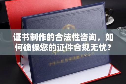 巨野证书制作的合法性咨询，如何确保您的证件合规无忧？