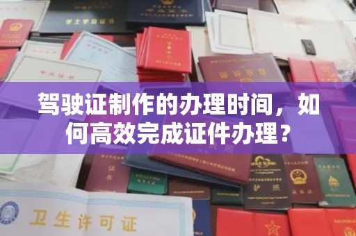 巨野驾驶证制作的办理时间，如何高效完成证件办理？
