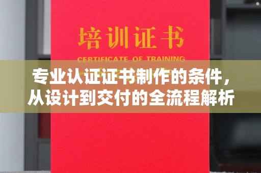 巨野专业认证证书制作的条件，从设计到交付的全流程解析